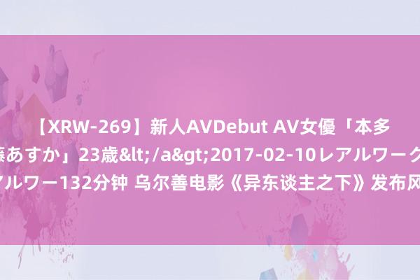 【XRW-269】新人AVDebut AV女優「本多由奈」本名「伊藤あすか」23歳</a>2017-02-10レアルワークス&$REAL（レアルワー132分钟 乌尔善电影《异东谈主之下》发布风正豪特辑  王劲松演绎银发大佬 拘灵遣将霸“炁”皆备