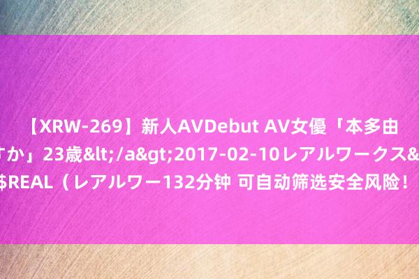 【XRW-269】新人AVDebut AV女優「本多由奈」本名「伊藤あすか」23歳</a>2017-02-10レアルワークス&$REAL（レアルワー132分钟 可自动筛选安全风险！济急管制“久安”大模子认真发布