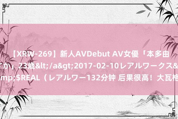 【XRW-269】新人AVDebut AV女優「本多由奈」本名「伊藤あすか」23歳</a>2017-02-10レアルワークス&$REAL（レアルワー132分钟 后果很高！大瓦格纳替补3中3拿到8分5板3助