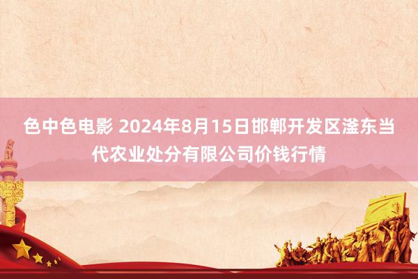 色中色电影 2024年8月15日邯郸开发区滏东当代农业处分有限公司价钱行情