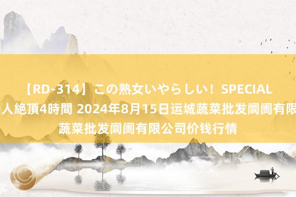 【RD-314】この熟女いやらしい！SPECIAL 魅惑の熟女10人絶頂4時間 2024年8月15日运城蔬菜批发阛阓有限公司价钱行情