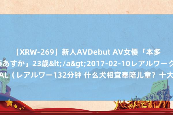 【XRW-269】新人AVDebut AV女優「本多由奈」本名「伊藤あすか」23歳</a>2017-02-10レアルワークス&$REAL（レアルワー132分钟 什么犬相宜奉陪儿童？十大相宜陪孩子成长的狗！是不是你可爱的？