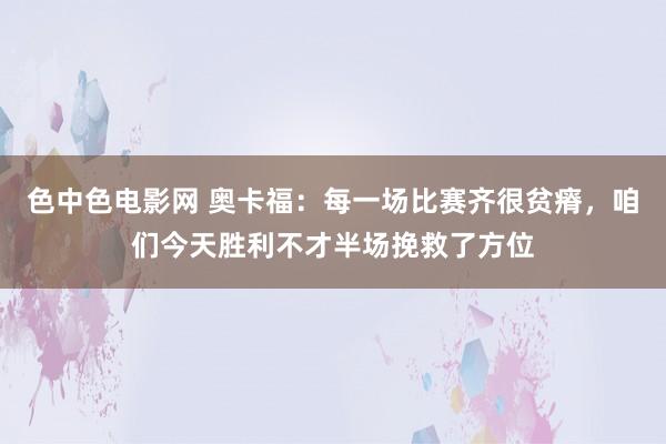 色中色电影网 奥卡福：每一场比赛齐很贫瘠，咱们今天胜利不才半场挽救了方位