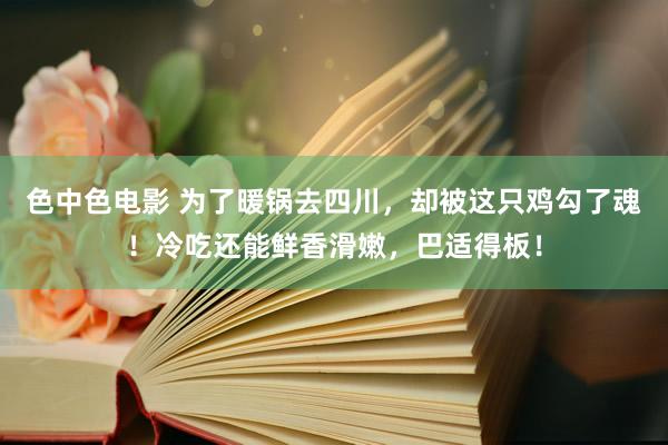 色中色电影 为了暖锅去四川，却被这只鸡勾了魂！冷吃还能鲜香滑嫩，巴适得板！