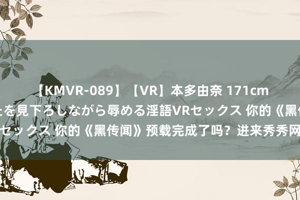 【KMVR-089】【VR】本多由奈 171cm高身長の美脚痴女があなたを見下ろしながら辱める淫語VRセックス 你的《黑传闻》预载完成了吗？进来秀秀网速吧！