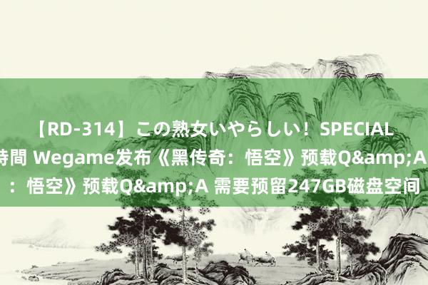 【RD-314】この熟女いやらしい！SPECIAL 魅惑の熟女10人絶頂4時間 Wegame发布《黑传奇：悟空》预载Q&A 需要预留247GB磁盘空间