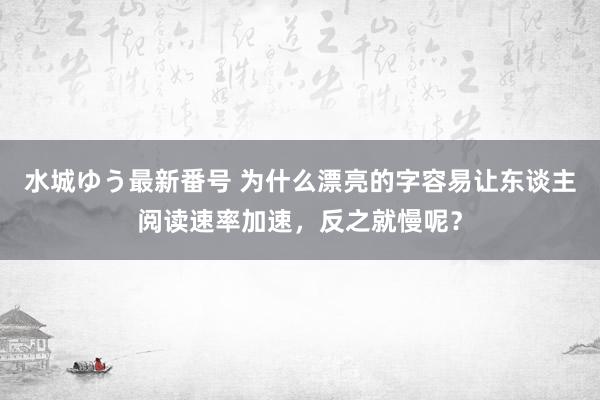 水城ゆう最新番号 为什么漂亮的字容易让东谈主阅读速率加速，反之就慢呢？