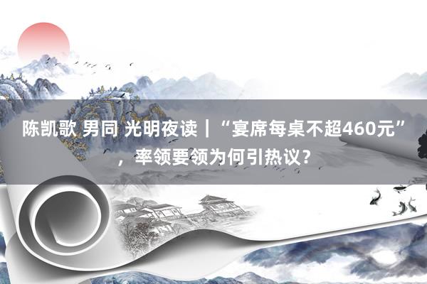 陈凯歌 男同 光明夜读｜“宴席每桌不超460元”，率领要领为何引热议？