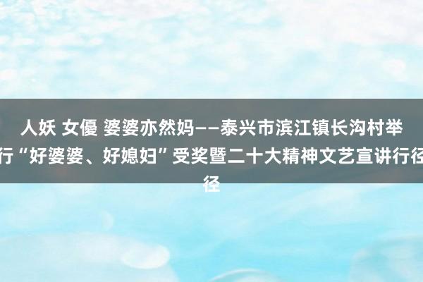 人妖 女優 婆婆亦然妈——泰兴市滨江镇长沟村举行“好婆婆、好媳妇”受奖暨二十大精神文艺宣讲行径