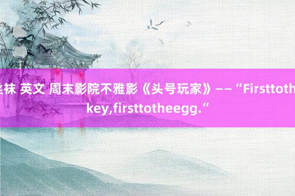 丝袜 英文 周末影院不雅影《头号玩家》——“Firsttothekey，firsttotheegg.”