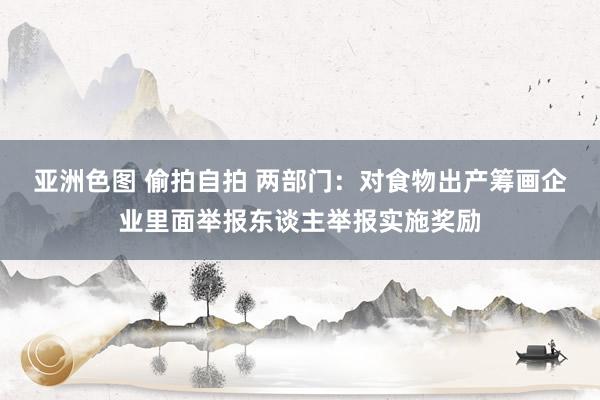 亚洲色图 偷拍自拍 两部门：对食物出产筹画企业里面举报东谈主举报实施奖励