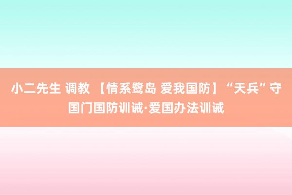 小二先生 调教 【情系鹭岛 爱我国防】“天兵”守国门国防训诫·爱国办法训诫