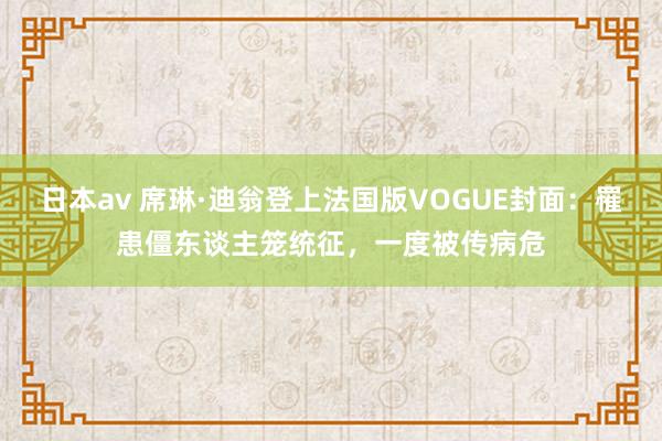 日本av 席琳·迪翁登上法国版VOGUE封面：罹患僵东谈主笼统征，一度被传病危